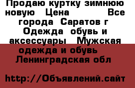 Продаю куртку зимнюю новую › Цена ­ 2 000 - Все города, Саратов г. Одежда, обувь и аксессуары » Мужская одежда и обувь   . Ленинградская обл.